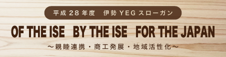 平成28年度伊勢ＹＥＧスローガン　OF THE ISE　BY THE ISE　FOR THE JAPAN～親睦連携・商工発展・地域活性化～